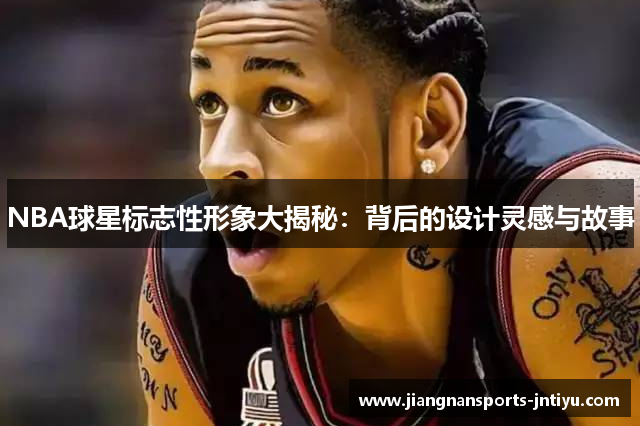 NBA球星标志性形象大揭秘：背后的设计灵感与故事