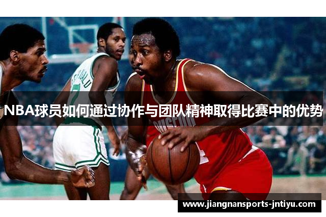 NBA球员如何通过协作与团队精神取得比赛中的优势
