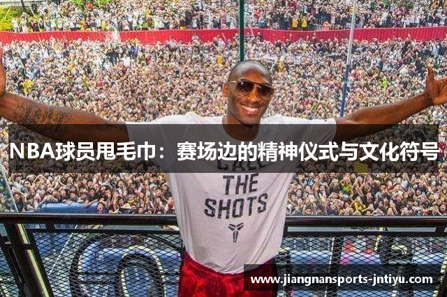 NBA球员甩毛巾：赛场边的精神仪式与文化符号