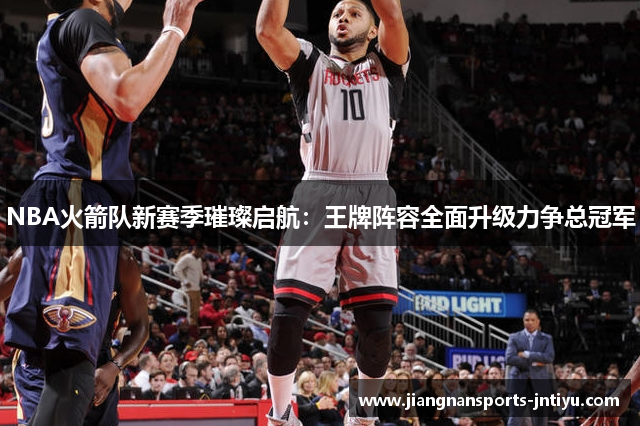 NBA火箭队新赛季璀璨启航：王牌阵容全面升级力争总冠军