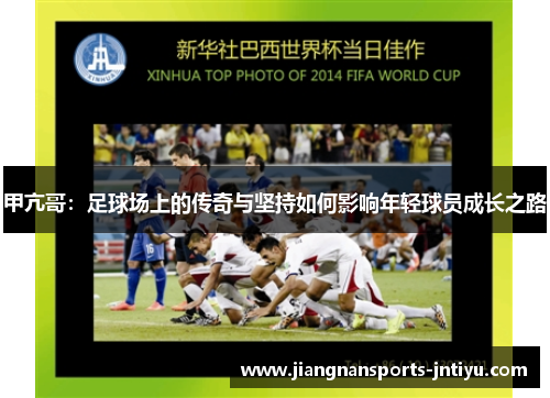 甲亢哥：足球场上的传奇与坚持如何影响年轻球员成长之路