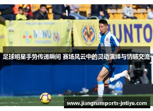 足球明星手势传递瞬间 赛场风云中的灵动演绎与情感交流