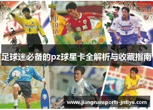 足球迷必备的pz球星卡全解析与收藏指南