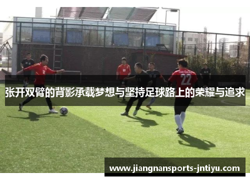 张开双臂的背影承载梦想与坚持足球路上的荣耀与追求