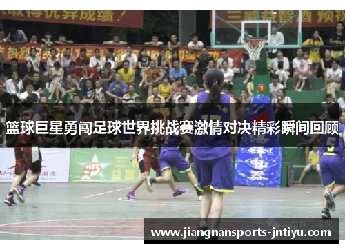 篮球巨星勇闯足球世界挑战赛激情对决精彩瞬间回顾