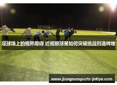 足球场上的视界障碍 近视眼球星如何突破挑战创造辉煌