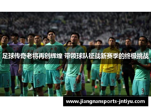 足球传奇老将再创辉煌 带领球队征战新赛季的终极挑战