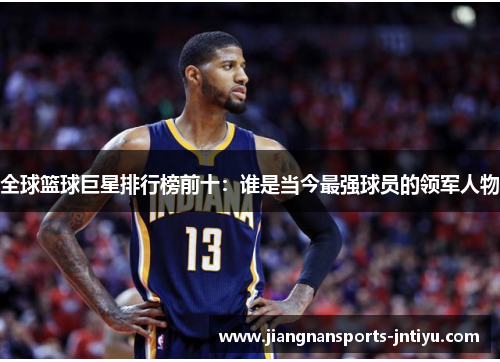 全球篮球巨星排行榜前十：谁是当今最强球员的领军人物