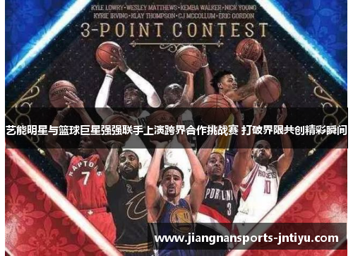 艺能明星与篮球巨星强强联手上演跨界合作挑战赛 打破界限共创精彩瞬间