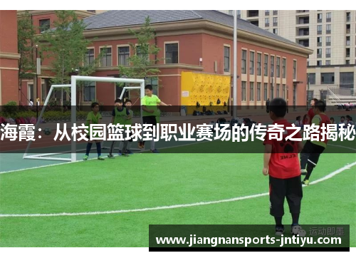 海霞：从校园篮球到职业赛场的传奇之路揭秘