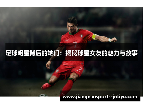 足球明星背后的她们：揭秘球星女友的魅力与故事
