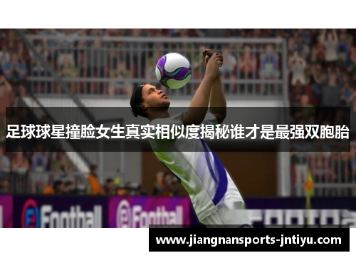 足球球星撞脸女生真实相似度揭秘谁才是最强双胞胎